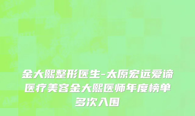 金大熙整形医生-太原宏远爱谛医疗美容金大熙医师年度榜单多次入围