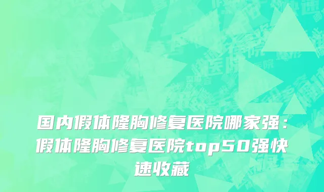 国内假体隆胸修复医院哪家强：假体隆胸修复医院top50强快速收藏