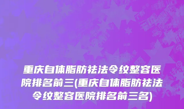 重庆自体脂肪祛法令纹整容医院排名前三(重庆自体脂肪祛法令纹整容医院排名前三名)