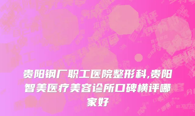贵阳钢厂职工医院整形科,贵阳智美医疗美容诊所口碑横评哪家好
