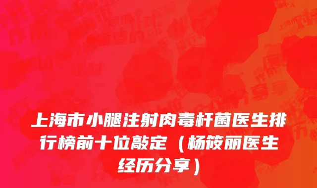 上海市小腿注射肉毒杆菌医生排行榜前十位敲定（杨筱丽医生经历分享）