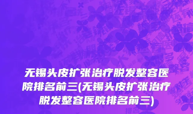 无锡头皮扩张治疗脱发整容医院排名前三(无锡头皮扩张治疗脱发整容医院排名前三)