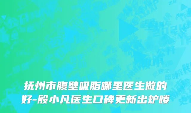 抚州市腹壁吸脂哪里医生做的好-殷小凡医生口碑更新出炉喽
