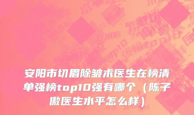安阳市切眉除皱术医生在榜清单强榜top10强有哪个（陈子傲医生水平怎么样）