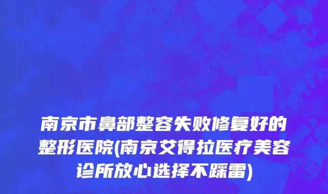 南京市鼻部整容失败修复好的整形医院(南京艾得拉医疗美容诊所放心选择不踩雷)