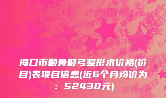 海口市颧骨颧弓整形术价格(价目)表项目信息(近6个月均价为：52430元)