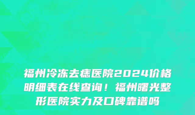 福州冷冻去痣医院2024价格明细表在线查询!福州曙光整形医院实力及口碑靠谱吗