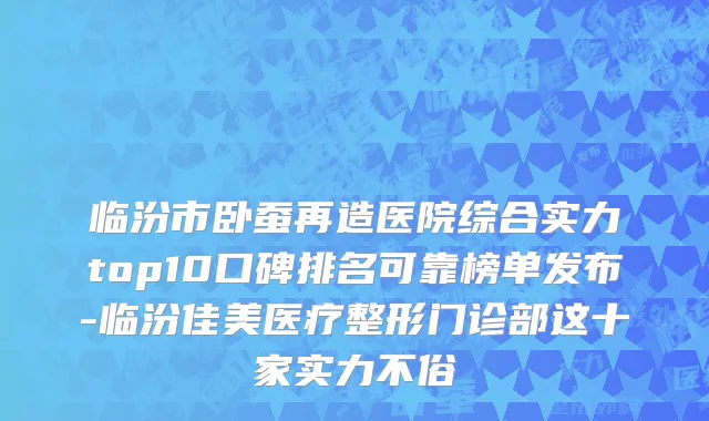 临汾市卧蚕再造医院综合实力top10口碑排名可靠榜单发布-临汾佳美医疗整形门诊部这十家实力不俗