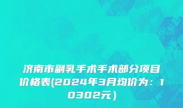 济南市副乳手术手术部分项目价格表(2024年3月均价为：10302元）