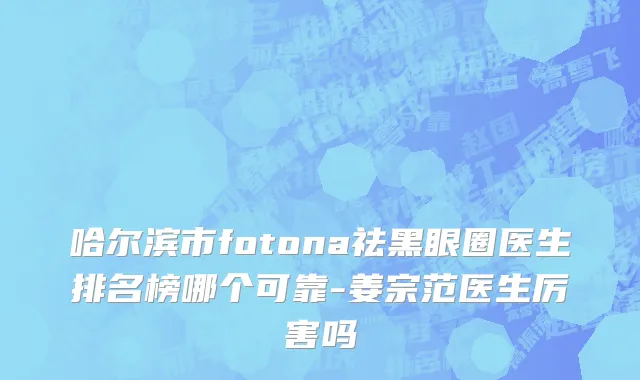 哈尔滨市fotona祛黑眼圈医生排名榜哪个可靠-姜宗范医生厉害吗