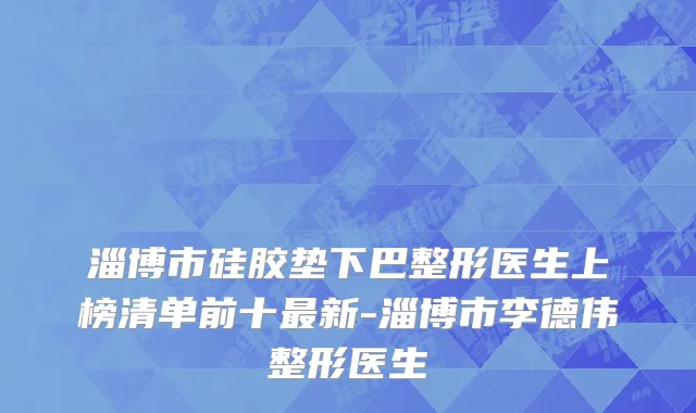 淄博市硅胶垫下巴整形医生上榜清单前十最新-淄博市李德伟整形医生
