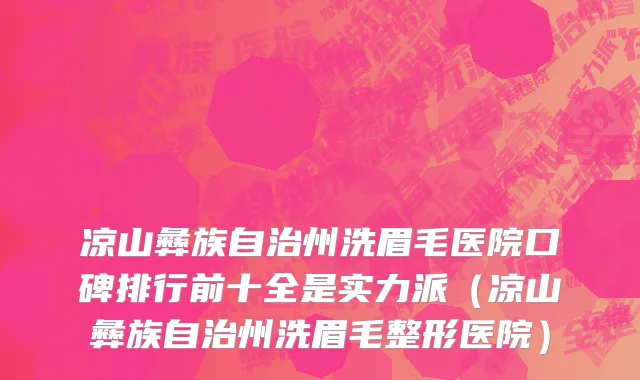 凉山彝族自治州洗眉毛医院口碑排行前十全是实力派（凉山彝族自治州洗眉毛整形医院）