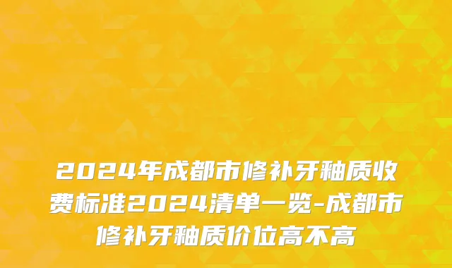 2024年成都市修补牙釉质收费标准2024清单一览-成都市修补牙釉质价位高不高