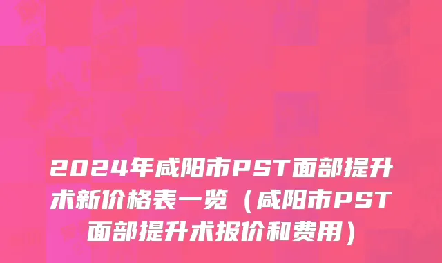 2024年咸阳市PST面部提升术新价格表一览（咸阳市PST面部提升术报价和费用）