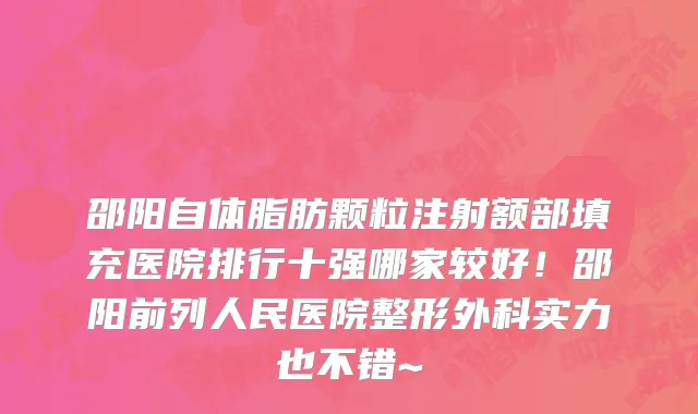 邵阳自体脂肪颗粒注射额部填充医院排行十强哪家较好!邵阳前列人民医院整形外科实力也不错~