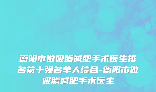 衡阳市做吸脂减肥手术医生排名前十强名单大综合-衡阳市做吸脂减肥手术医生