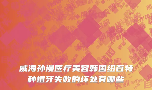 威海孙漫医疗美容韩国纽百特种植牙失败的坏处有哪些