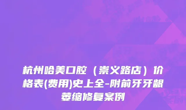 杭州哈美口腔（崇义路店）价格表(费用)史上全-附前牙牙龈萎缩修复案例