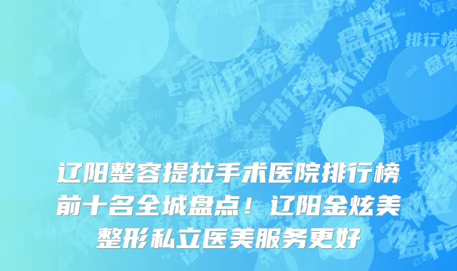 辽阳整容提拉手术医院排行榜前十名全城盘点!辽阳金炫美整形私立医美服务更好