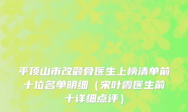 平顶山市改颧骨医生上榜清单前十位名单明细（宋叶霞医生前十详细点评）