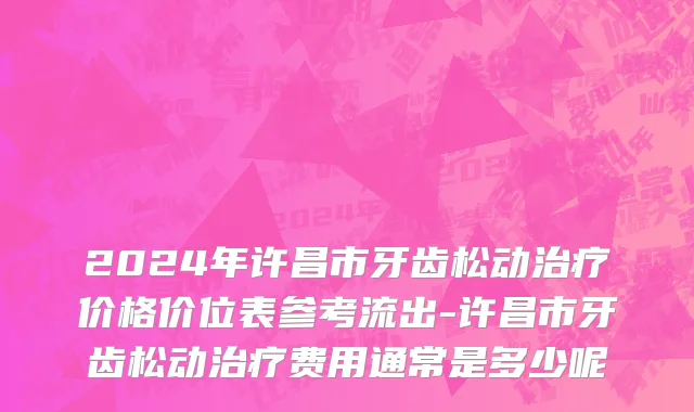 2024年许昌市牙齿松动治疗价格价位表参考流出-许昌市牙齿松动治疗费用通常是多少呢
