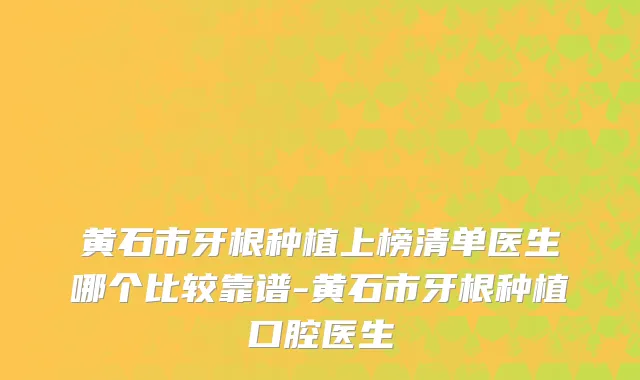 黄石市牙根种植上榜清单医生哪个比较靠谱-黄石市牙根种植口腔医生
