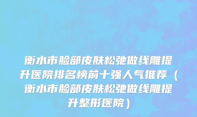 衡水市脸部皮肤松弛做线雕提升医院排名榜前十强人气推荐（衡水市脸部皮肤松弛做线雕提升整形医院）
