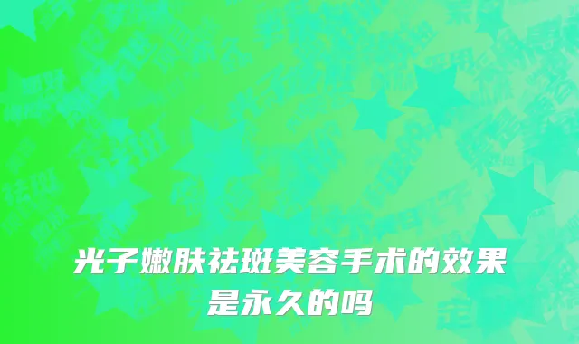 光子嫩肤祛斑美容手术的效果是永久的吗