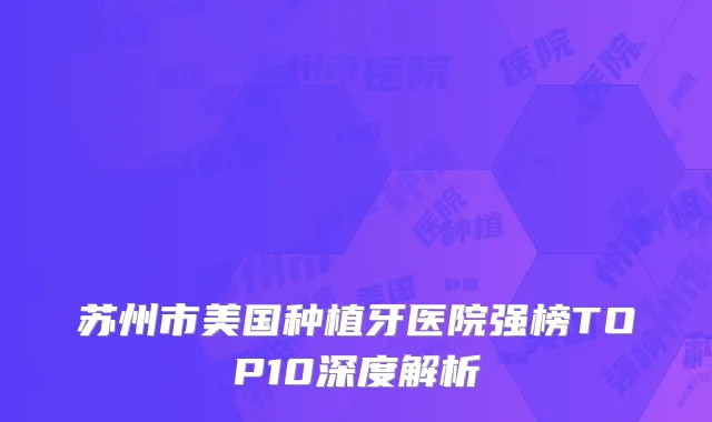 苏州市美国种植牙医院强榜TOP10深度解析