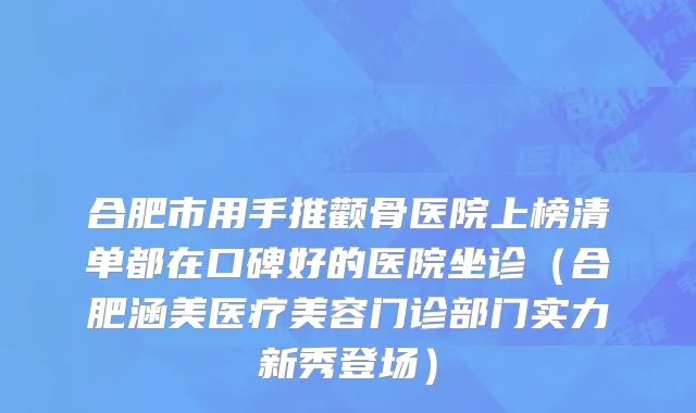 合肥市用手推颧骨医院上榜清单都在口碑好的医院坐诊（合肥涵美医疗美容门诊部门实力新秀登场）