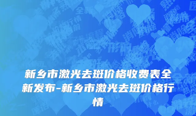 新乡市激光去斑价格收费表全新发布-新乡市激光去斑价格行情