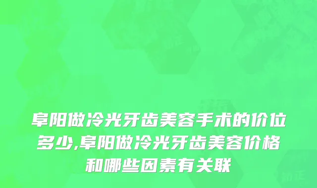 阜阳做冷光牙齿美容手术的价位多少,阜阳做冷光牙齿美容价格和哪些因素有关联