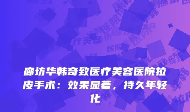 廊坊华韩奇致医疗美容医院拉皮手术：效果显著，持久年轻化