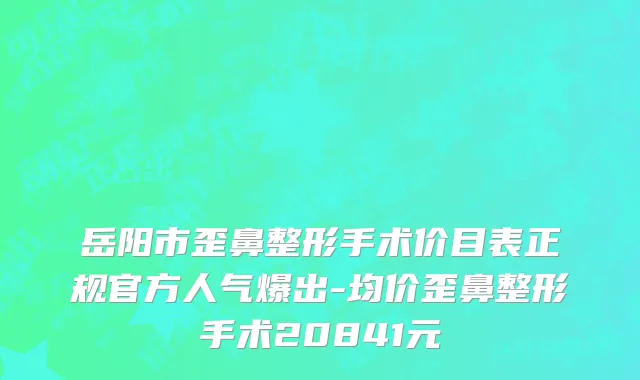 岳阳市歪鼻整形手术价目表正规官方人气爆出-均价歪鼻整形手术20841元