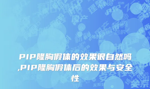 PIP隆胸假体的效果很自然吗,PIP隆胸假体后的效果与安全性