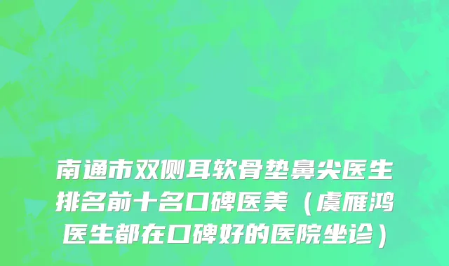 南通市双侧耳软骨垫鼻尖医生排名前十名口碑医美（虞雁鸿医生都在口碑好的医院坐诊）