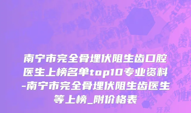 南宁市完全骨埋伏阻生齿口腔医生上榜名单top10专业资料-南宁市完全骨埋伏阻生齿医生等上榜_附价格表