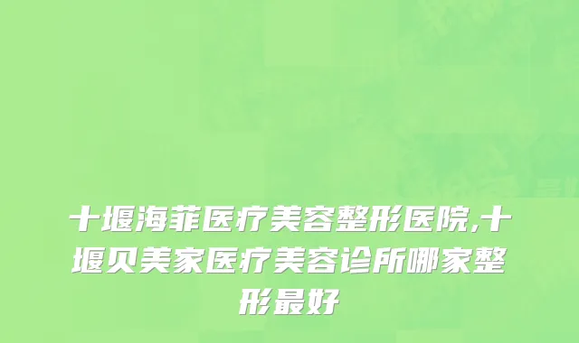十堰海菲医疗美容整形医院,十堰贝美家医疗美容诊所哪家整形最好