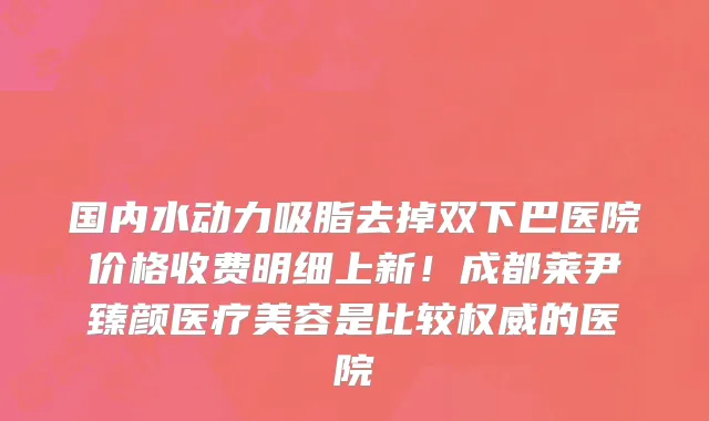 国内水动力吸脂去掉双下巴医院价格收费明细上新!成都莱尹臻颜医疗美容是比较权威的医院