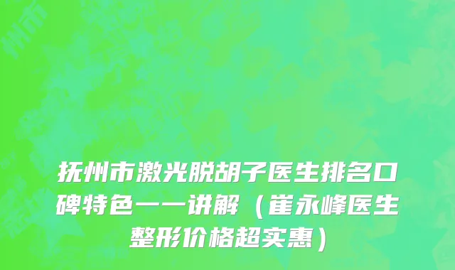 抚州市激光脱胡子医生排名口碑特色一一讲解（崔永峰医生整形价格超实惠）