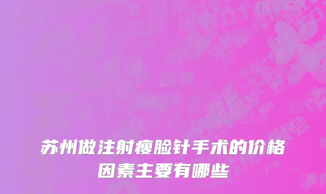 苏州做注射瘦脸针手术的价格因素主要有哪些