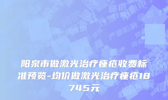 阳泉市做激光治疗痤疮收费标准预览-均价做激光治疗痤疮18745元