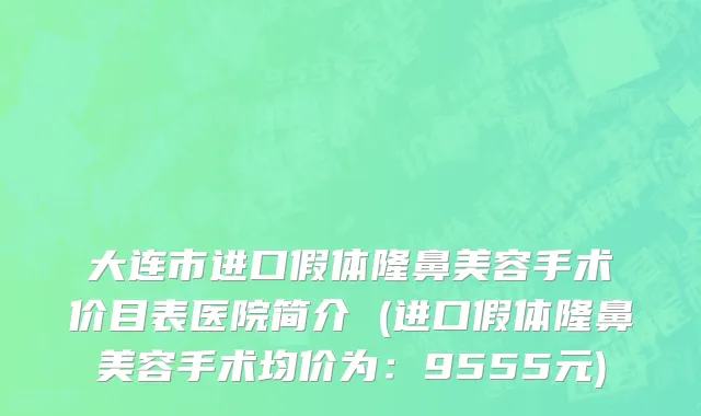大连市进口假体隆鼻美容手术价目表医院简介 (进口假体隆鼻美容手术均价为：9555元)