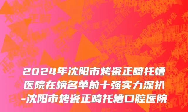 2024年沈阳市烤瓷正畸托槽医院在榜名单前十强实力深扒-沈阳市烤瓷正畸托槽口腔医院