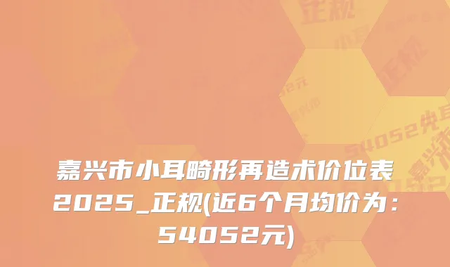 嘉兴市小耳畸形再造术价位表2025_正规(近6个月均价为：54052元)