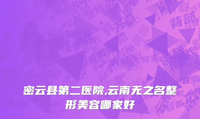 密云县第二医院,云南无之名整形美容哪家好