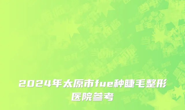 2024年太原市fue种睫毛整形医院参考
