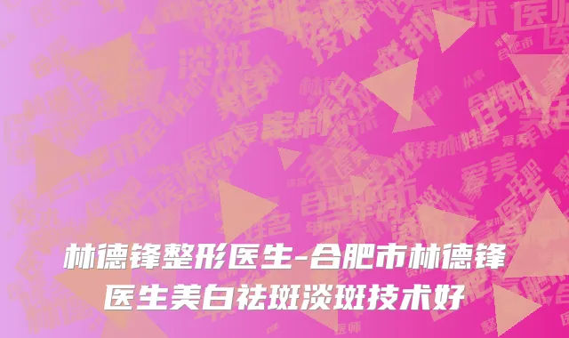 林德锋整形医生-合肥市林德锋医生美白祛斑淡斑技术好