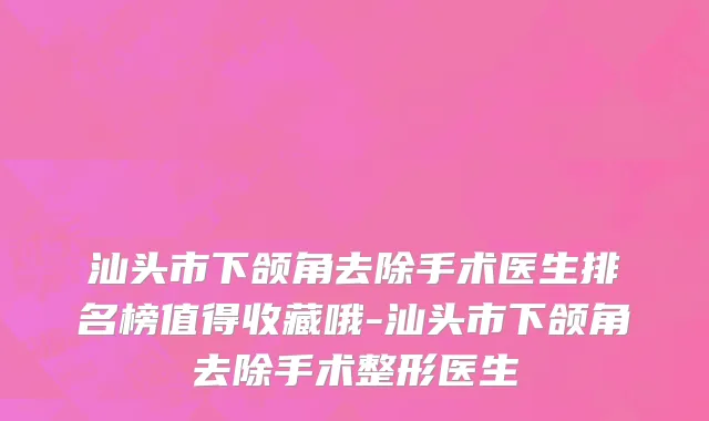 汕头市下颌角去除手术医生排名榜值得收藏哦-汕头市下颌角去除手术整形医生