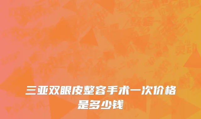 三亚双眼皮整容手术一次价格是多少钱